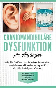 Craniomandibuläre Dysfunktion für Anfänger: Wie Sie CMD auch ohne Medizinstudium verstehen und Ihre Lebensqualität drastisch steigern können - inkl. alternativer Heilungsansätze und den besten Übungen