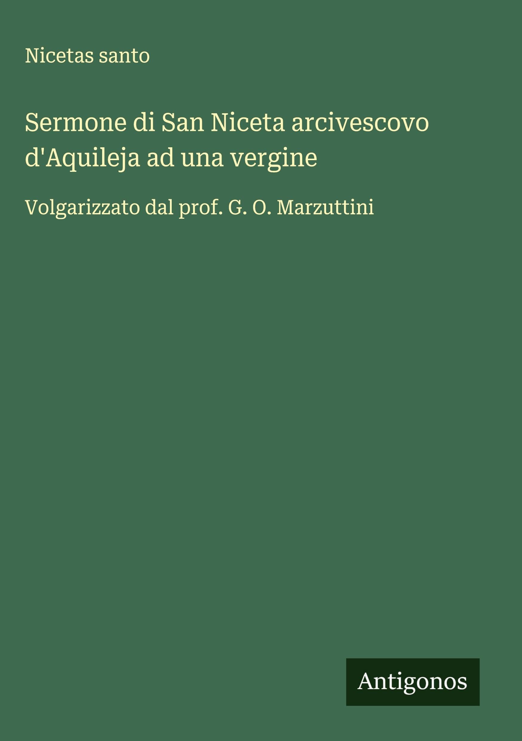 Sermone di San Niceta arcivescovo d'Aquileja ad una vergine: Volgarizzato dal prof. G. O. Marzuttini