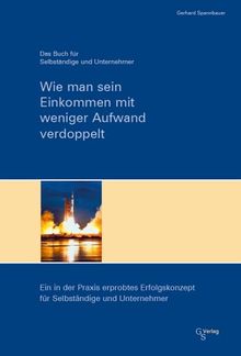 Wie man sein Einkommen mit weniger Aufwand verdoppelt: Ein in der Praxis erprobtes Erfolgskonzept für Selbständige und Unternehmer