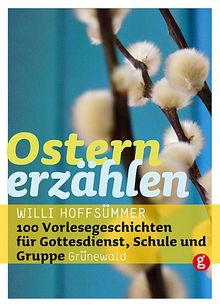 Ostern erzählen: 100 Vorlesegeschichten für Gottesdienst, Schule und Gruppe