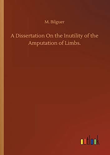 A Dissertation On the Inutility of the Amputation of Limbs.