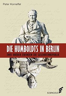 Die Humboldts in Berlin: Zwei Brüder erfinden die Gelehrtenrepublik