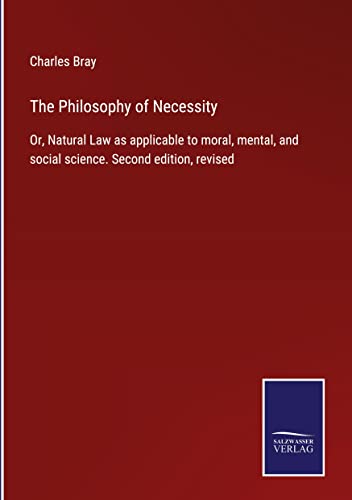 The Philosophy of Necessity: Or, Natural Law as applicable to moral, mental, and social science. Second edition, revised
