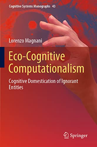 Eco-Cognitive Computationalism: Cognitive Domestication of Ignorant Entities (Cognitive Systems Monographs, 43, Band 43)