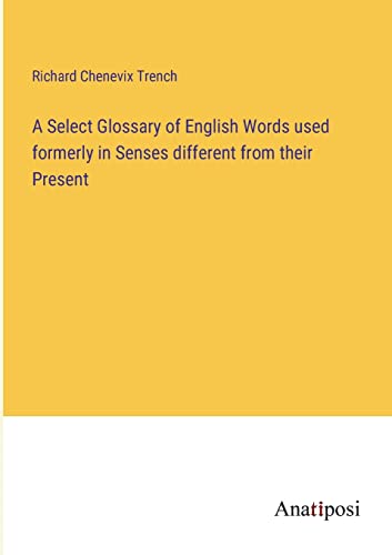 A Select Glossary of English Words used formerly in Senses different from their Present