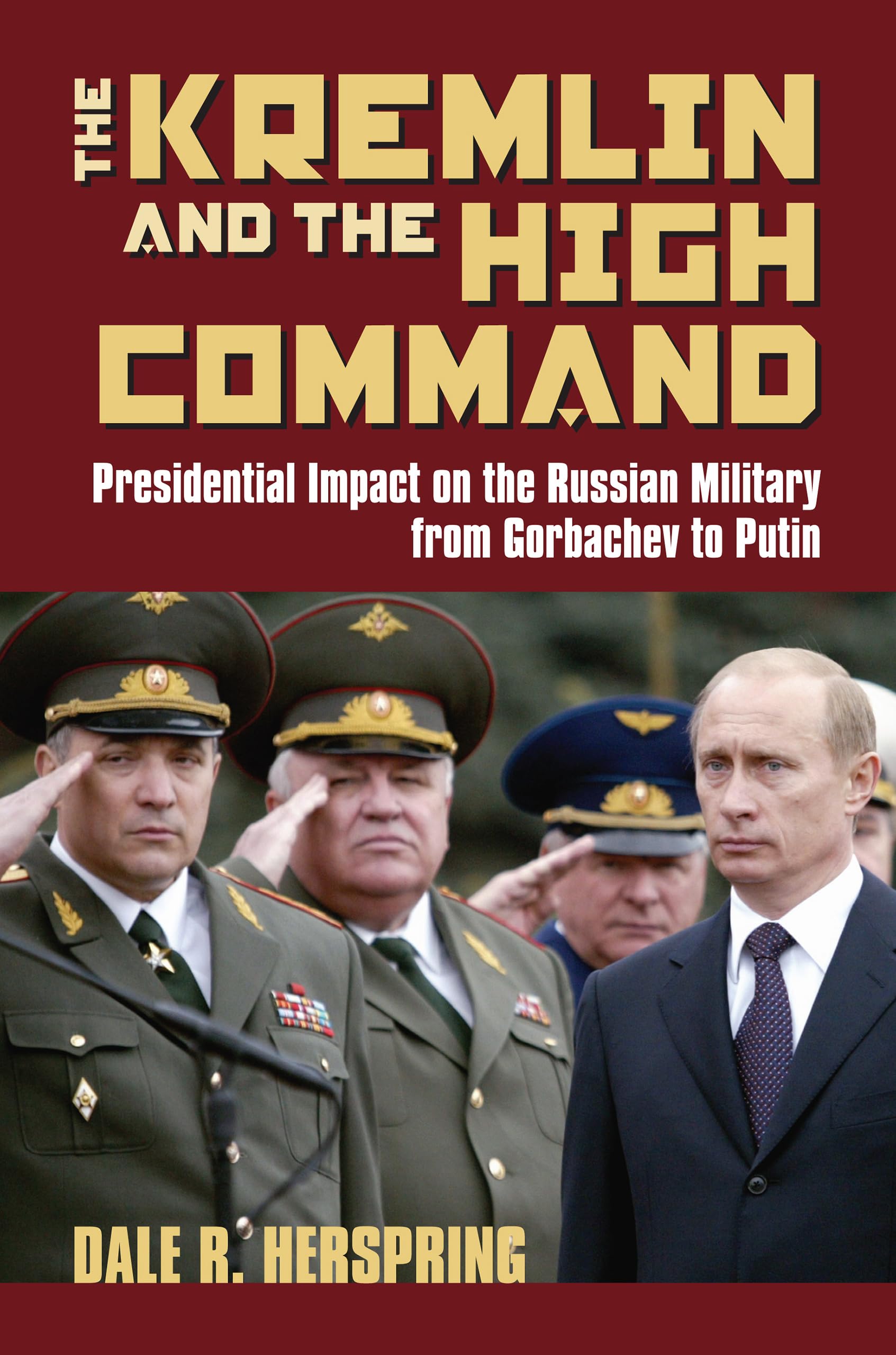 Kremlin and the High Command: Presidential Impact on the Russian Military from Gorbachev to Putin (Modern War Studies)