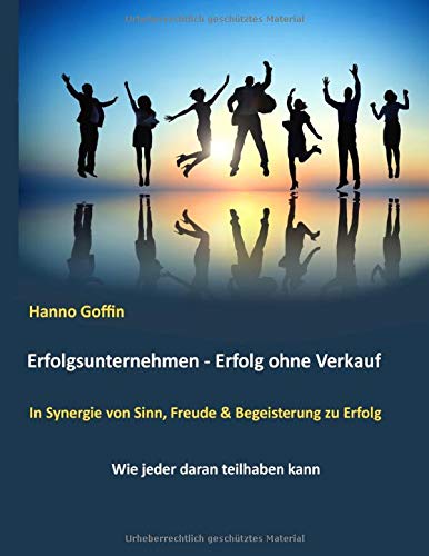 Erfolgsunternehmen - Erfolg ohne Verkauf: In Synergie von Sinn, Freude & Begeisterung zu Erfolg