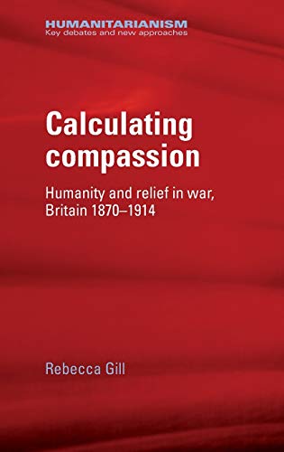 Calculating compassion: Humanity and relief in war, Britain 1870-1914 (Humanitarianism: Key Debates and New Approaches)