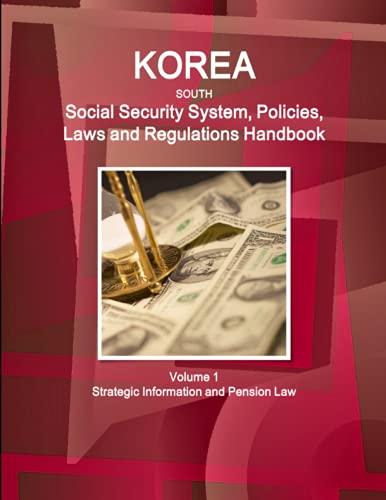 Korea South Social Security System, Policies, Laws and Regulations Handbook Volume 1 Strategic Information and Pension Law (World Business and Investment Library)