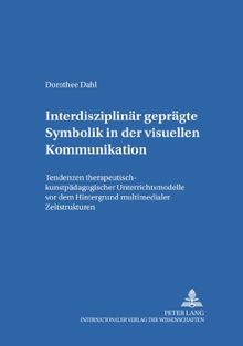 Interdisziplinär geprägte Symbolik in der visuellen Kommunikation: Tendenzen therapeutisch-kunstpädagogischer Unterrichtsmodelle vor dem Hintergrund ... (Erziehungskonzeptionen und Praxis)