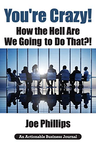 You're Crazy! How the Hell Are We Going to Do That?!: What Leaders Need to Do to Be Successful and Get Their People Fully Engaged and Fully Committed
