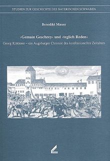 'Gemain Geschrey' und 'teglich Reden'. Georg Kölderer - ein Augsburger Chronist des konfessionellen Zeitalters. Veröffentlichungen der Schwäbischen ... Geschichte des Bayerischen Schwaben, Bd. 29