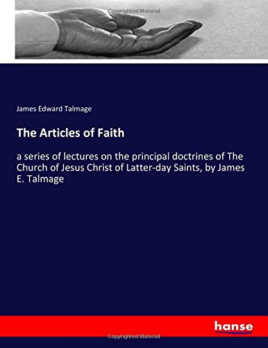 The Articles of Faith: a series of lectures on the principal doctrines of The Church of Jesus Christ of Latter-day Saints, by James E. Talmage