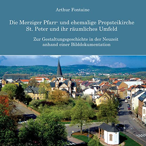 Die Merziger Pfarr- und ehemalige Propsteikirche St. Peter und ihr räumliches Umfeld: Zur Gestaltungsgeschichte in der Neuzeit anhand einer Bilddokumentation