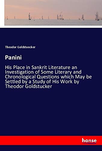 Panini: His Place in Sankrit Literature an Investigation of Some Literary and Chronological Questions which May be Settled by a Study of His Work by Theodor Goldstucker