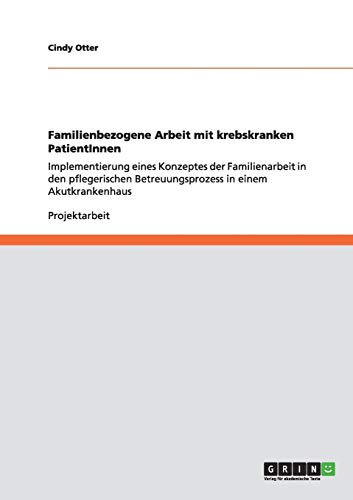 Familienbezogene Arbeit mit krebskranken PatientInnen: Implementierung eines Konzeptes der Familienarbeit in den pflegerischen Betreuungsprozess in einem Akutkrankenhaus