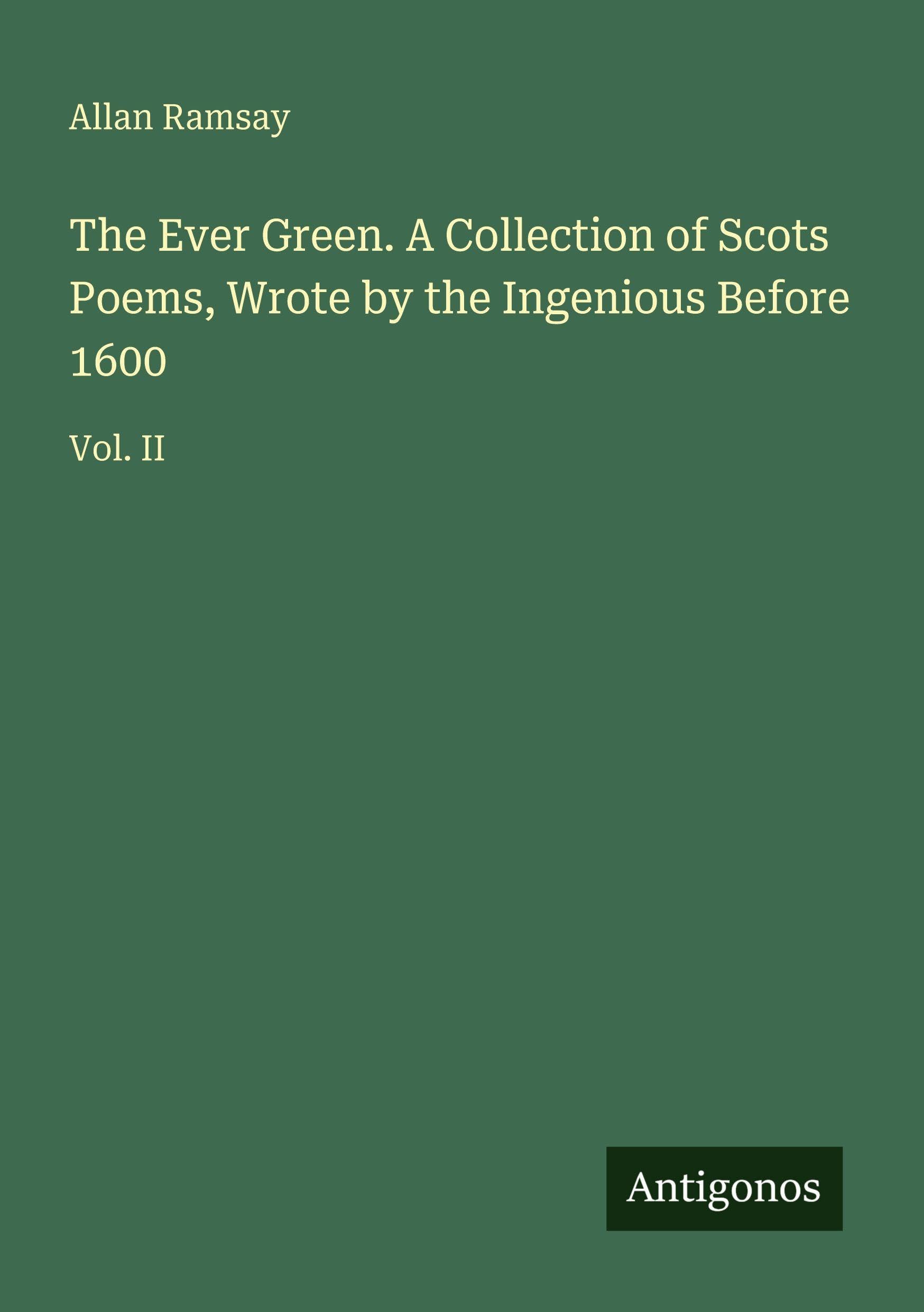 The Ever Green. A Collection of Scots Poems, Wrote by the Ingenious Before 1600: Vol. II