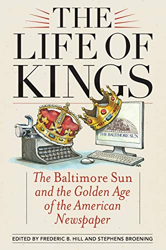 The Life of Kings: The Baltimore Sun and the Golden Age of the American Newspaper