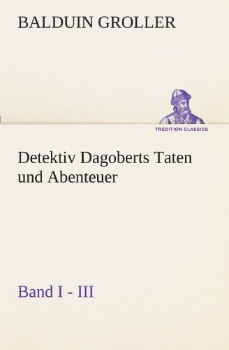 Detektiv Dagoberts Taten und Abenteuer. Band I - III (TREDITION CLASSICS)