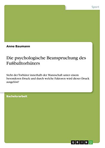 Die psychologische Beanspruchung des Fußballtorhüters: Steht der Torhüter innerhalb der Mannschaft unter einem besonderen Druck und durch welche Faktoren wird dieser Druck ausgelöst?