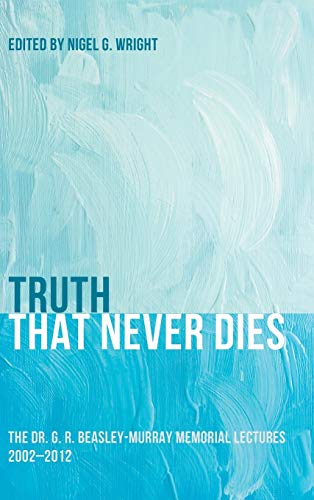 Truth That Never Dies: The Dr. G. R. Beasley-Murray Memorial Lectures 2002-2012