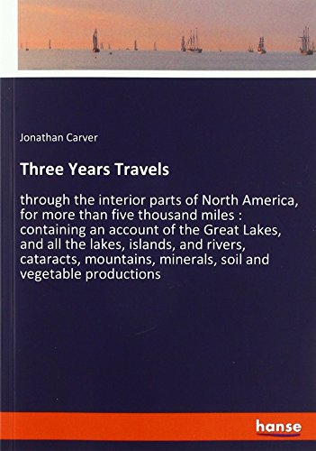 Three Years Travels: through the interior parts of North America, for more than five thousand miles : containing an account of the Great Lakes, and ... minerals, soil and vegetable productions
