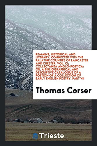 Remains, Historical and Literary, Connected with the Palatine Counties of Lancaster and Chester. Vol. CI; Collectanea Anglo-Poetica: Or, a ... Collection of Early English Poetry. Part VII