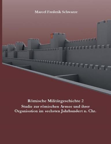 Römische Militärgeschichte 2: Studie zur römischen Armee und ihrer Organisation im sechsten Jahrhundert n. Chr.