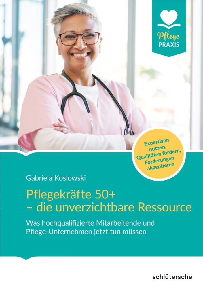 Pflegekräfte 50+ - die unverzichtbare Ressource: Was hochqualifizierte Mitarbeitende und Pflege-Unternehmen jetzt tun müssen. Expertisen nutzen, ... Forderungen anerkennen (Pflege Praxis)
