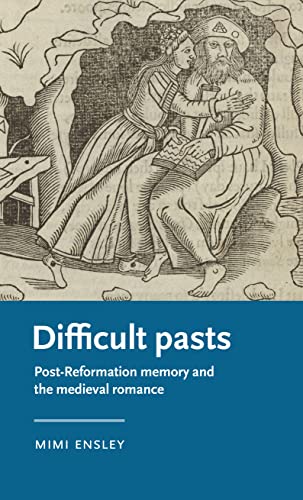 Difficult pasts: Post-Reformation memory and the medieval romance (Manchester Medieval Literature and Culture)