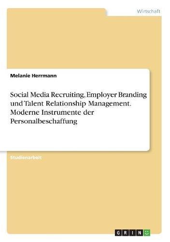 Social Media Recruiting, Employer Branding und Talent Relationship Management. Moderne Instrumente der Personalbeschaffung