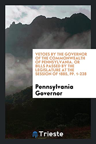 Vetoes by the Governor of the Commonwealth of Pennsylvania. Or Bills Passed by the Legislature at the Session of 1885, pp. 1-228