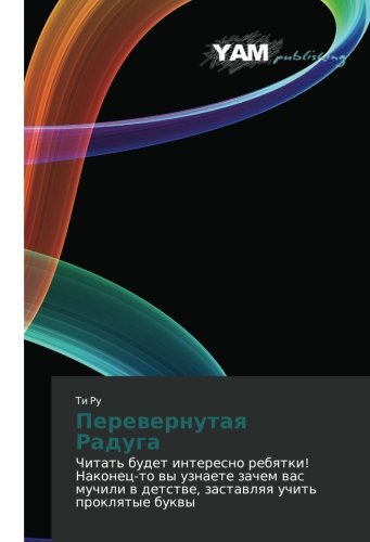 Perevernutaya Raduga: Chitat' budet interesno rebyatki! Nakonets-to vy uznaete zachem vas muchili v detstve, zastavlyaya uchit' proklyatye bukvy: ... w detstwe, zastawlqq uchit' proklqtye bukwy