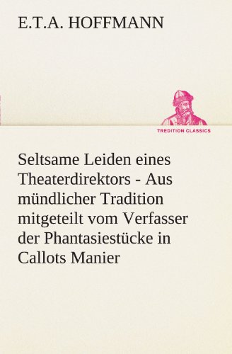 Seltsame Leiden eines Theaterdirektors: Aus mündlicher Tradition mitgeteilt vom Verfasser der Phantasiestücke in Callots Manier (TREDITION CLASSICS)