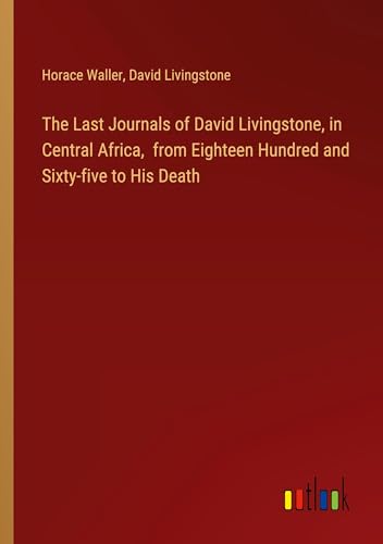The Last Journals of David Livingstone, in Central Africa, from Eighteen Hundred and Sixty-five to His Death
