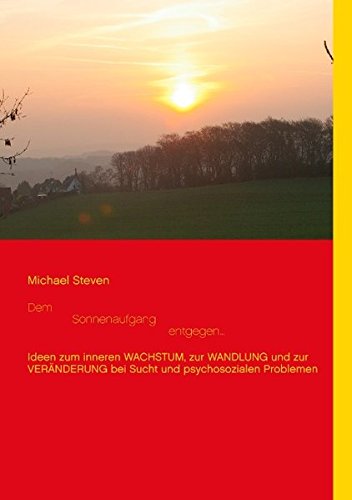 Dem Sonnenaufgang entgegen...: Ideen zum inneren WACHSTUM, zur WANDLUNG und zur VERÄNDERUNG bei Sucht und psychosozialen Problemen