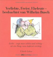 Verliebte, Freier, Eheleute, beobachtet von Wilhelm Busch: Liebe - sagt man schön und richtig - ist ein Ding, was äußerst wichtig