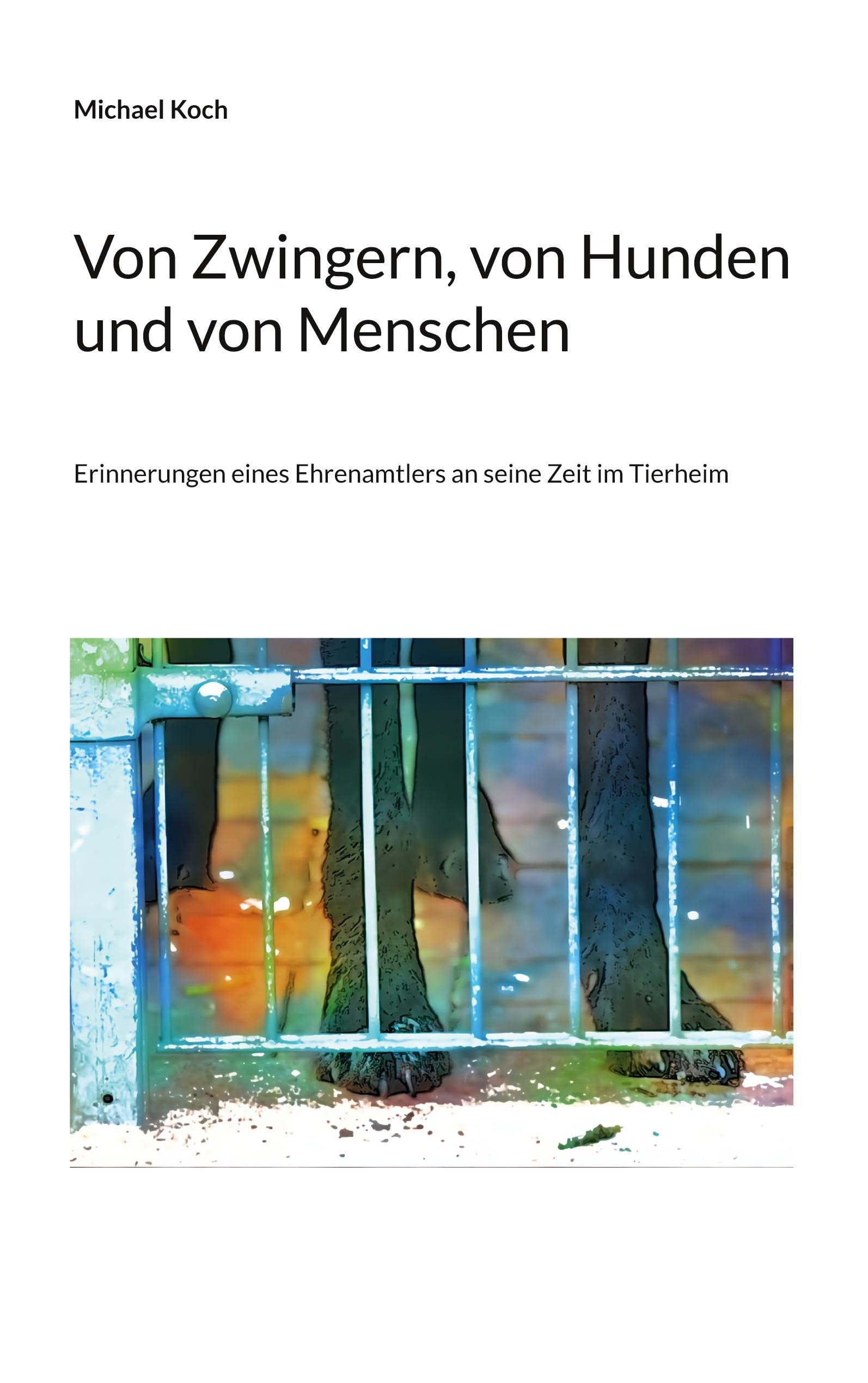 Von Zwingern, von Hunden und von Menschen: Erinnerungen eines Ehrenamtlers an seine Zeit im Tierheim