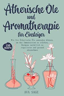 Ätherische Öle und Aromatherapie für Einsteiger: Wie Sie Ätherische Öle anwenden können, um das Immunsystem zu stärken, Hormone natürlich zu regulieren und gesund abzunehmen. Inkl. über 150 Rezepte