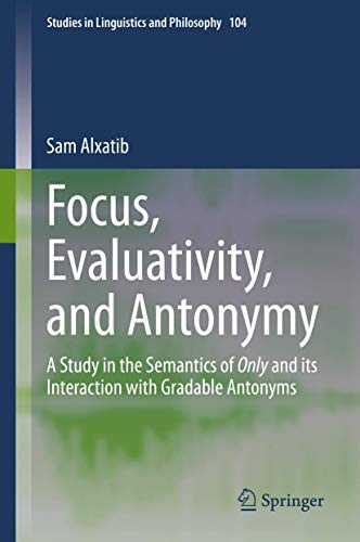 Focus, Evaluativity, and Antonymy: A Study in the Semantics of Only and its Interaction with Gradable Antonyms (Studies in Linguistics and Philosophy, 104, Band 104)