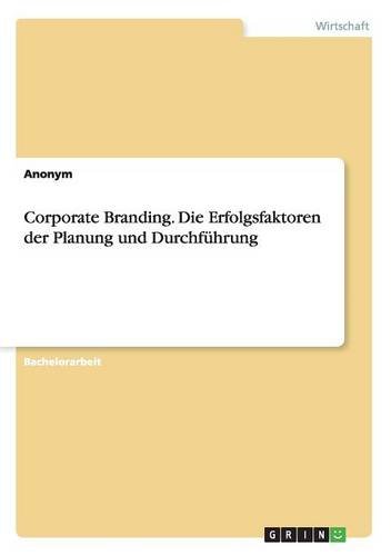Corporate Branding. Die Erfolgsfaktoren der Planung und Durchführung