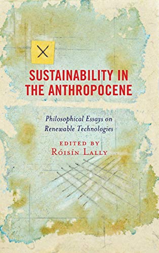 Sustainability in the Anthropocene: Philosophical Essays on Renewable Technologies (Postphenomenology and the Philosophy of Technology)