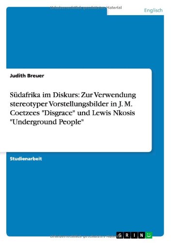 Südafrika im Diskurs: Zur Verwendung stereotyper Vorstellungsbilder in J. M. Coetzees Disgrace und Lewis Nkosis Underground People