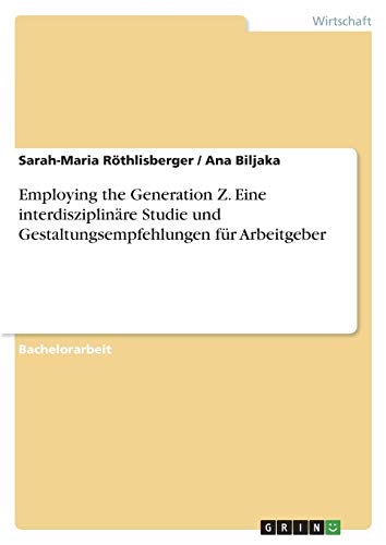 Employing the Generation Z. Eine interdisziplinäre Studie und Gestaltungsempfehlungen für Arbeitgeber