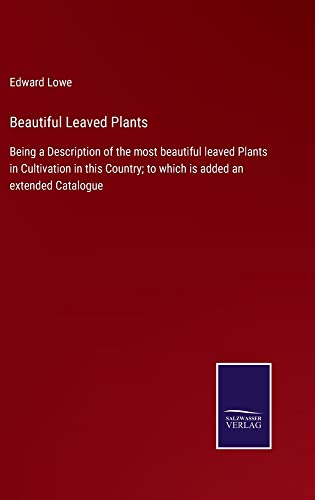 Beautiful Leaved Plants: Being a Description of the most beautiful leaved Plants in Cultivation in this Country; to which is added an extended Catalogue