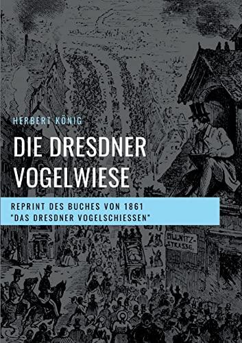 Die Dresdner Vogelwiese: Reprint des Buches von 1861 Das Dresdner Vogelschießen