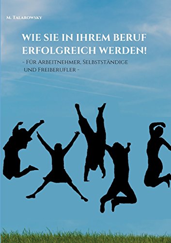 Wie Sie in Ihrem Beruf erfolgreich werden!: - Für Arbeitnehmer, Selbständige und Freiberufler -