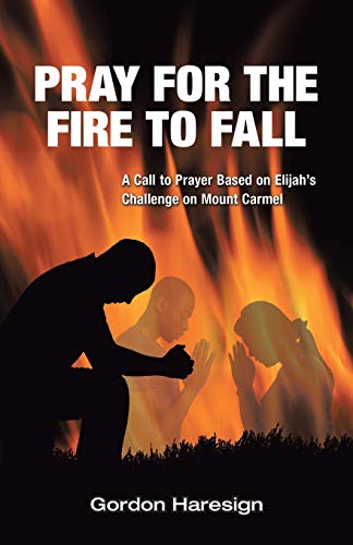 Pray for the Fire To Fall: A Call to Prayer Based on Elijahs Challenge on Mount Carmel