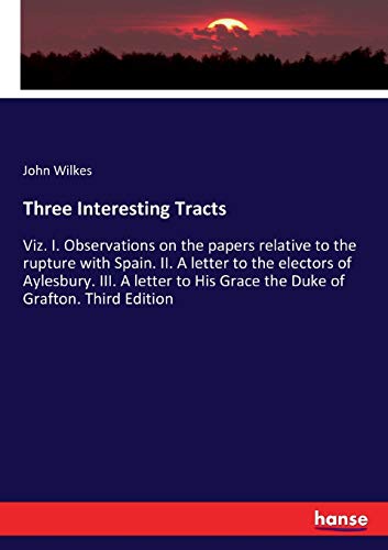 Three Interesting Tracts: Viz. I. Observations on the papers relative to the rupture with Spain. II. A letter to the electors of Aylesbury. III. A ... His Grace the Duke of Grafton. Third Edition