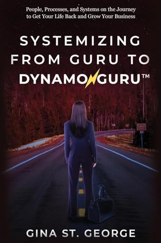 SYSTEMIZING FROM GURU TO DYNAMOGURU: People, Processes, and Systems on the Journey to Get Your Life Back and Grow Your Business